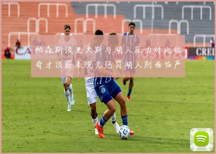 帕森斯谈里夫斯与湖人压力对比称奇才顶薪表现无惩罚湖人则面临严格审视