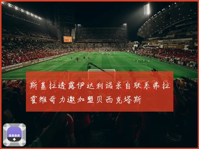 斯基拉透露伊达利诺亲自联系弗拉霍维奇力邀加盟贝西克塔斯