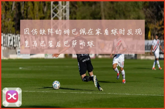 因伤缺阵的姆巴佩在家看球时发现皇马已落后巴萨两球