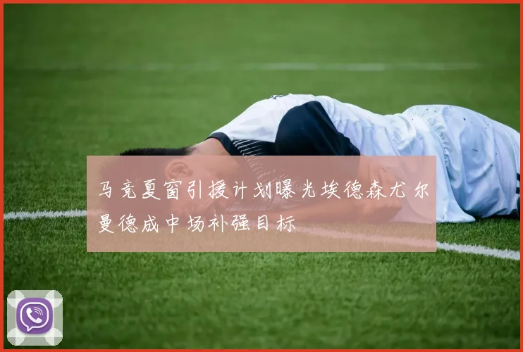 马竞夏窗引援计划曝光埃德森尤尔曼德成中场补强目标