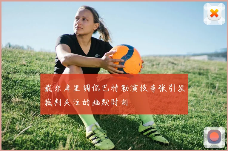 戴尔库里调侃巴特勒演技夸张引发裁判关注的幽默时刻