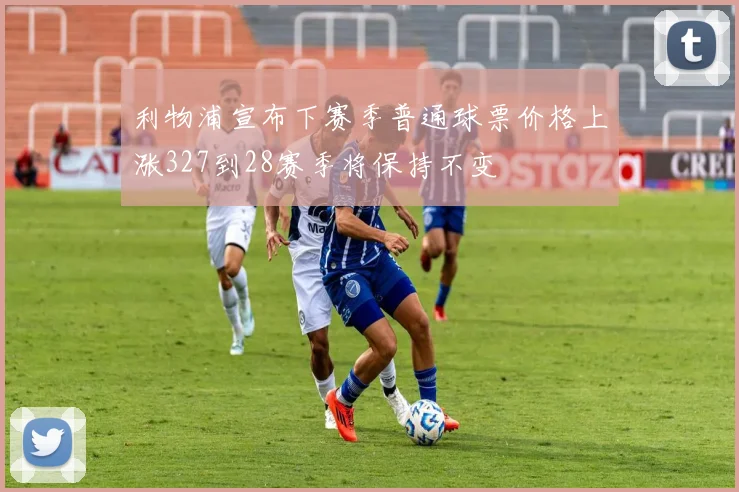 利物浦宣布下赛季普通球票价格上涨327到28赛季将保持不变