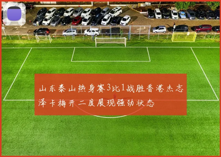 山东泰山热身赛3比1战胜香港杰志泽卡梅开二度展现强劲状态