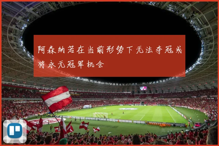 阿森纳若在当前形势下无法夺冠或将永无冠军机会