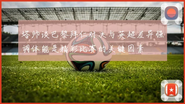 塔帅谈巴黎拜仁对决与英超差异强调体能是精彩比赛的关键因素