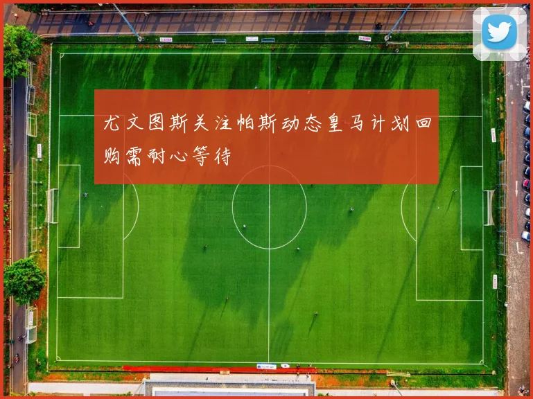 尤文图斯关注帕斯动态皇马计划回购需耐心等待