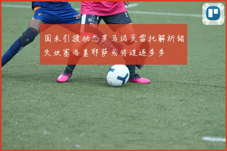 国米引援动态罗马诺莫雷托解析错失坎塞洛基耶萨或将追逐多多