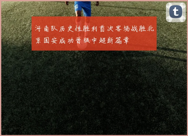 河南队历史性胜利首次客场战胜北京国安成功晋级中超新篇章
