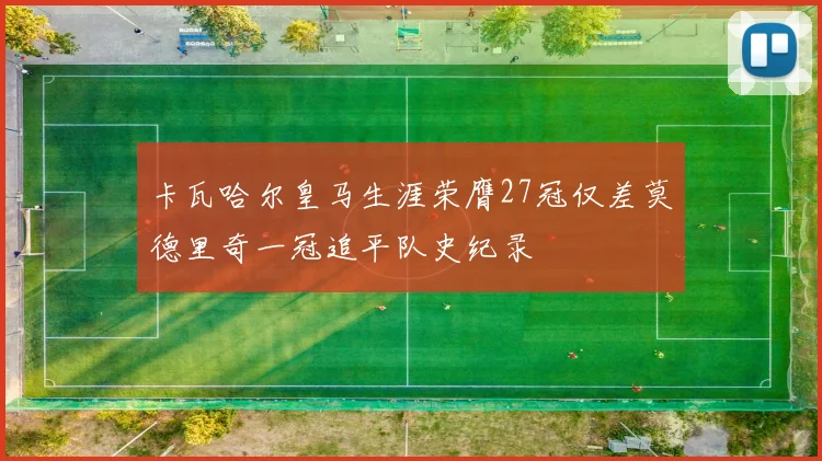 卡瓦哈尔皇马生涯荣膺27冠仅差莫德里奇一冠追平队史纪录